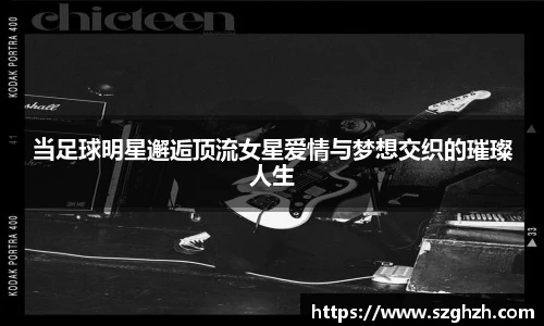 当足球明星邂逅顶流女星爱情与梦想交织的璀璨人生