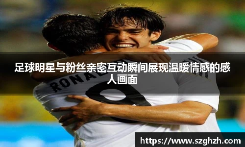 足球明星与粉丝亲密互动瞬间展现温暖情感的感人画面